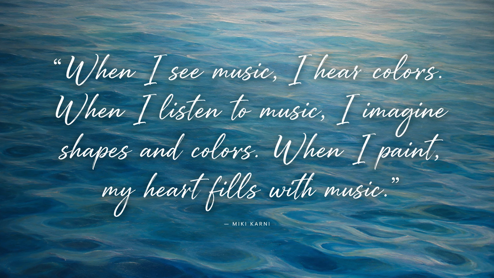 “When I see music, I hear colors. When I listen to music, I imagine shapes and colors. When I paint, my heart fills with music.” — Miki Karni